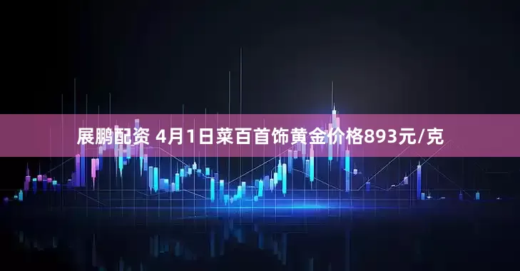 展鹏配资 4月1日菜百首饰黄金价格893元/克