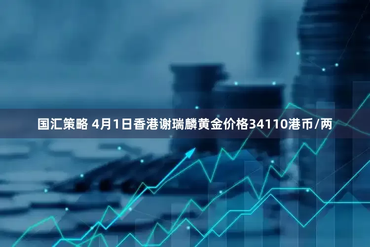 国汇策略 4月1日香港谢瑞麟黄金价格34110港币/两