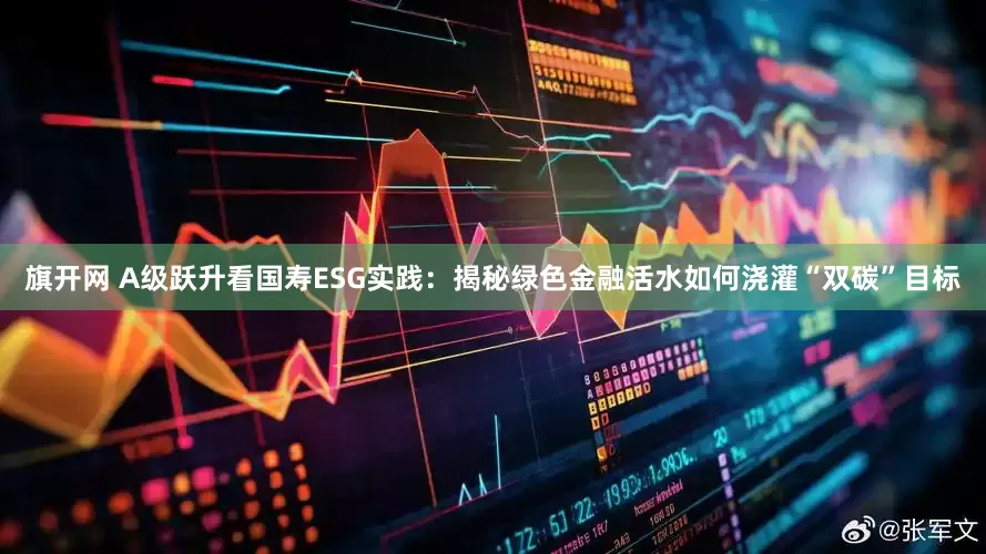 旗开网 A级跃升看国寿ESG实践：揭秘绿色金融活水如何浇灌“双碳”目标