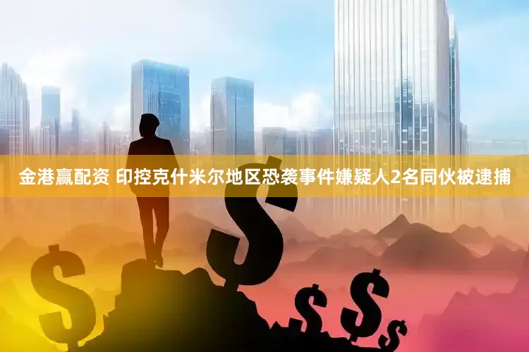 金港赢配资 印控克什米尔地区恐袭事件嫌疑人2名同伙被逮捕