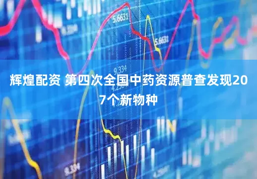 辉煌配资 第四次全国中药资源普查发现207个新物种