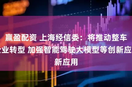 赢盈配资 上海经信委：将推动整车企业转型 加强智能驾驶大模型等创新应用