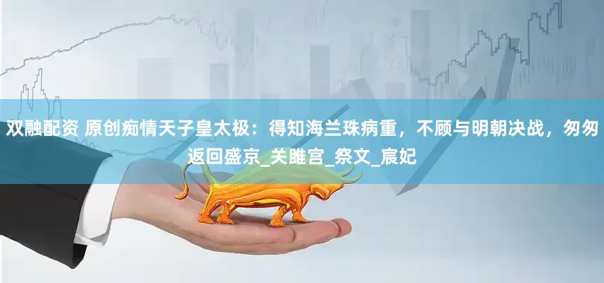 双融配资 原创痴情天子皇太极：得知海兰珠病重，不顾与明朝决战，匆匆返回盛京_关雎宫_祭文_宸妃