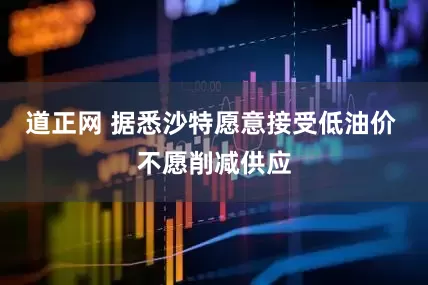 道正网 据悉沙特愿意接受低油价 不愿削减供应