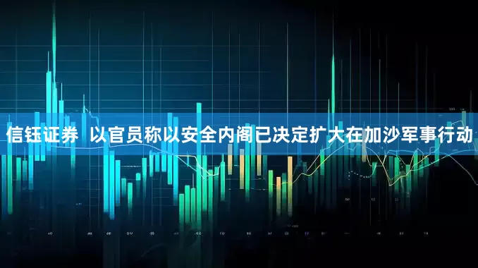 信钰证券  以官员称以安全内阁已决定扩大在加沙军事行动