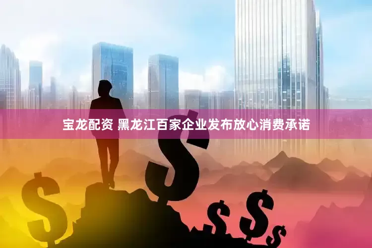 宝龙配资 黑龙江百家企业发布放心消费承诺