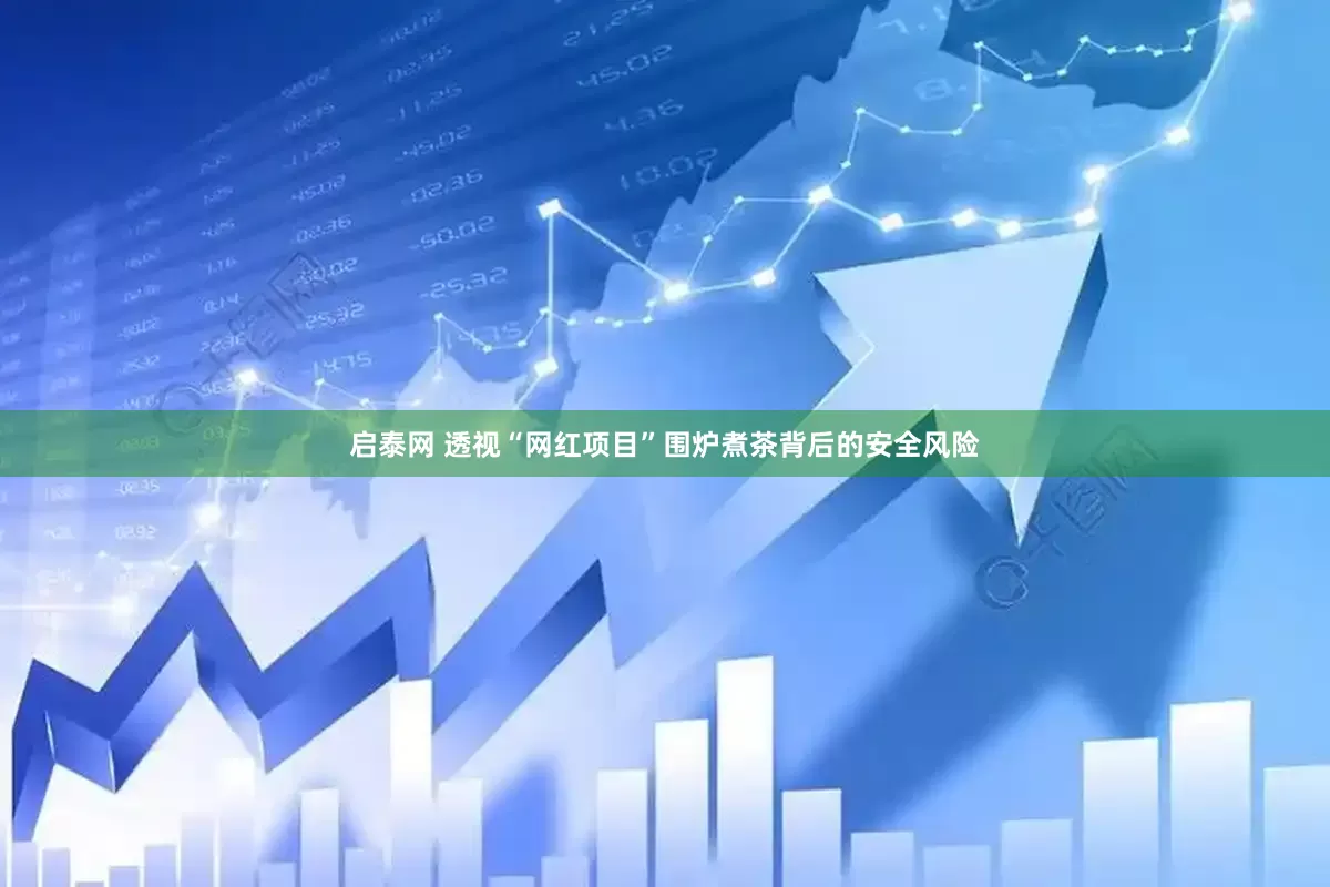 启泰网 透视“网红项目”围炉煮茶背后的安全风险