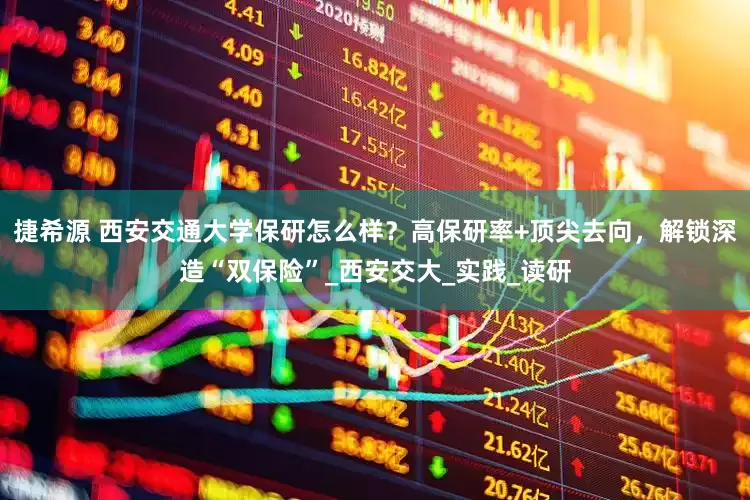 捷希源 西安交通大学保研怎么样？高保研率+顶尖去向，解锁深造“双保险”_西安交大_实践_读研