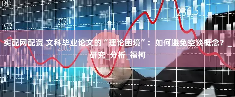 实配网配资 文科毕业论文的“理论困境”：如何避免空谈概念？_研究_分析_福柯