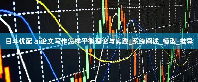 日斗优配 ai论文写作怎样平衡理论与实践_系统阐述_模型_推导