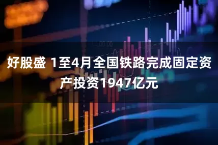 好股盛 1至4月全国铁路完成固定资产投资1947亿元