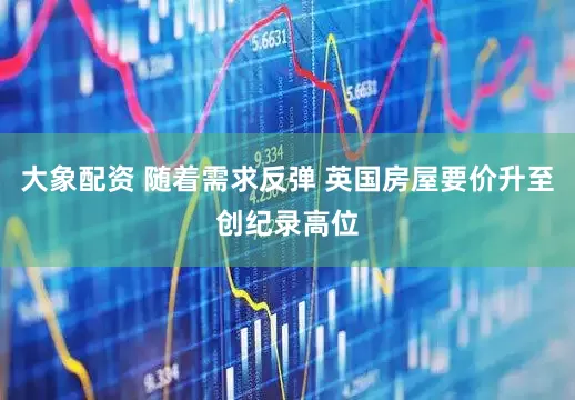 大象配资 随着需求反弹 英国房屋要价升至创纪录高位