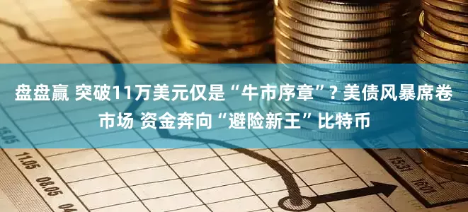 盘盘赢 突破11万美元仅是“牛市序章”? 美债风暴席卷市场 资金奔向“避险新王”比特币