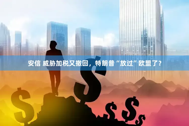 安信 威胁加税又撤回，特朗普“放过”欧盟了？