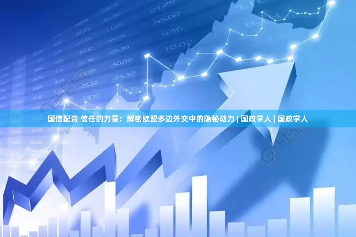 国信配资 信任的力量：解密欧盟多边外交中的隐秘动力 | 国政学人 | 国政学人