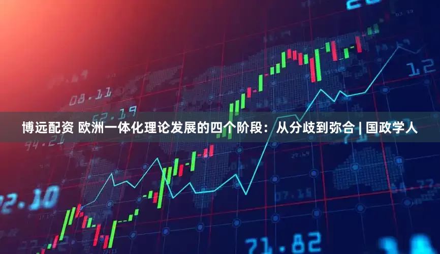 博远配资 欧洲一体化理论发展的四个阶段：从分歧到弥合 | 国政学人