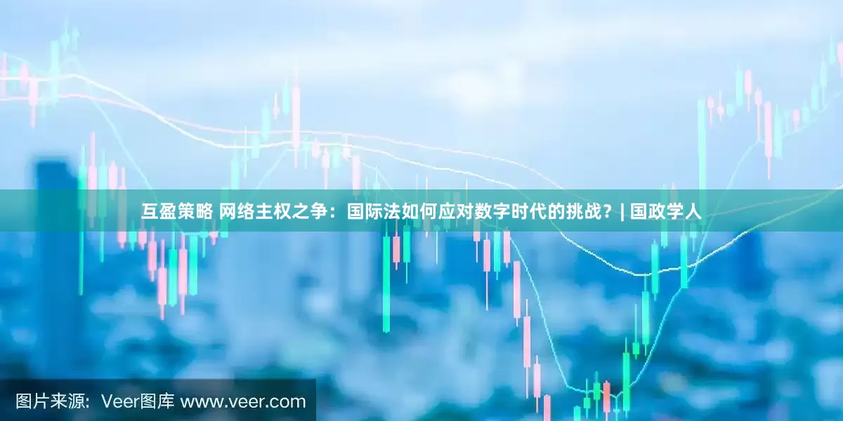 互盈策略 网络主权之争：国际法如何应对数字时代的挑战？| 国政学人