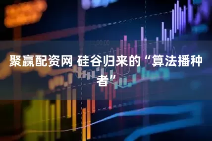 聚赢配资网 硅谷归来的“算法播种者”