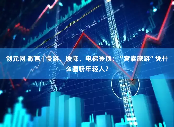 创元网 微言 | 慢游、缓降、电梯登顶：“窝囊旅游”凭什么圈粉年轻人？