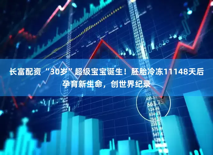 长富配资 “30岁”超级宝宝诞生！胚胎冷冻11148天后孕育新生命，创世界纪录