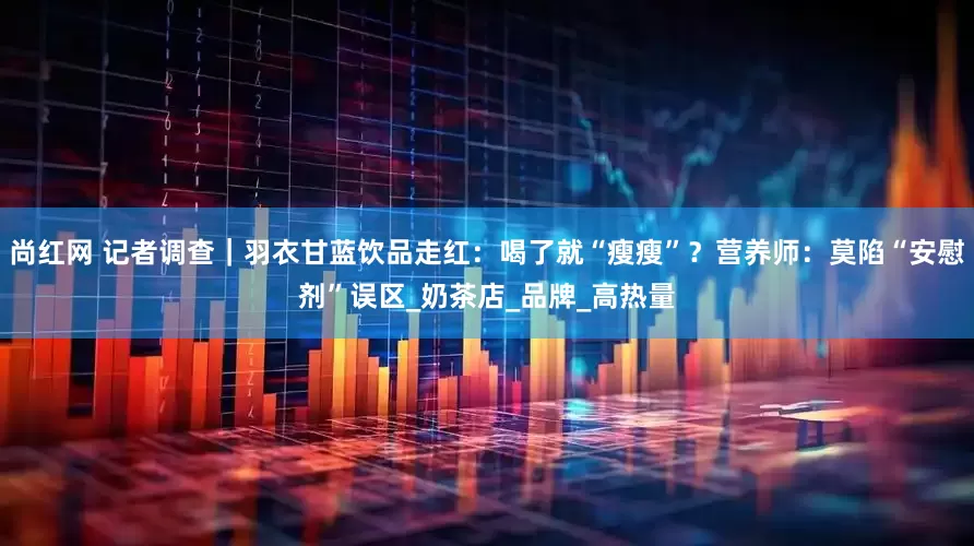 尚红网 记者调查｜羽衣甘蓝饮品走红：喝了就“瘦瘦”？营养师：莫陷“安慰剂”误区_奶茶店_品牌_高热量