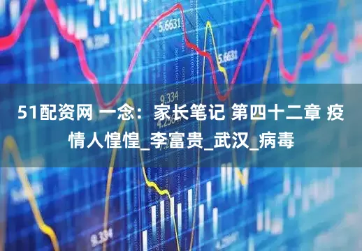 51配资网 一念：家长笔记 第四十二章 疫情人惶惶_李富贵_武汉_病毒