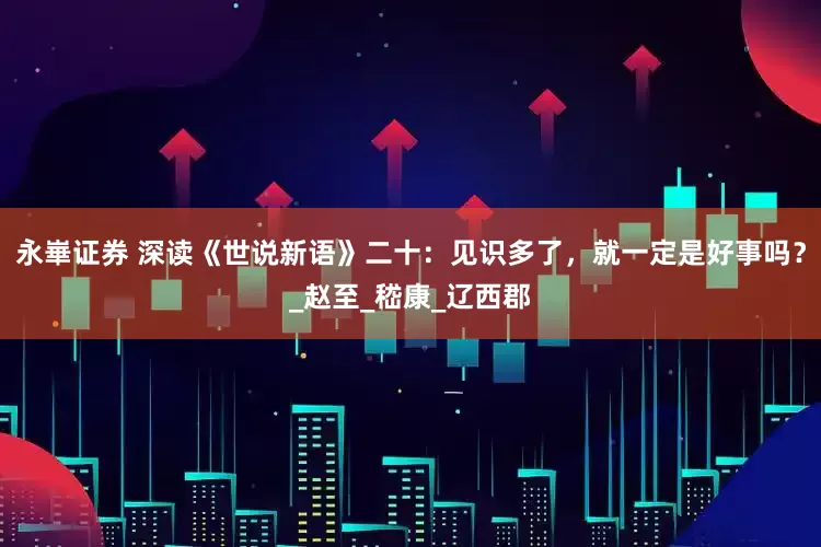 永崋证券 深读《世说新语》二十：见识多了，就一定是好事吗？_赵至_嵇康_辽西郡