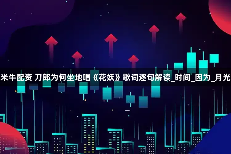 米牛配资 刀郎为何坐地唱《花妖》歌词逐句解读_时间_因为_月光