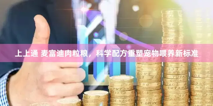 上上通 麦富迪肉粒粮，科学配方重塑宠物喂养新标准
