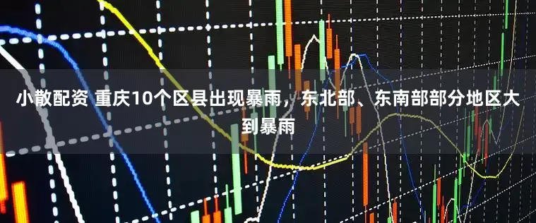 小散配资 重庆10个区县出现暴雨，东北部、东南部部分地区大到暴雨