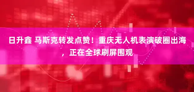 日升鑫 马斯克转发点赞！重庆无人机表演破圈出海，正在全球刷屏围观