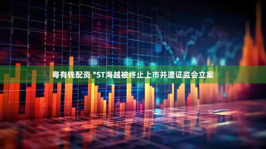 粤有钱配资 *ST海越被终止上市并遭证监会立案
