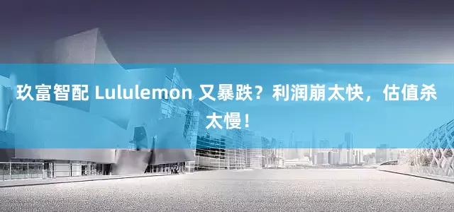 玖富智配 Lululemon 又暴跌？利润崩太快，估值杀太慢！