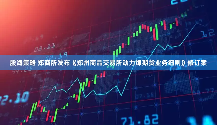 股海策略 郑商所发布《郑州商品交易所动力煤期货业务细则》修订案