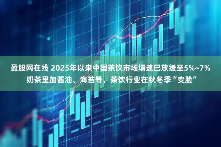 盈股网在线 2025年以来中国茶饮市场增速已放缓至5%~7% 奶茶里加酱油、海苔等，茶饮行业在秋冬季“变脸”