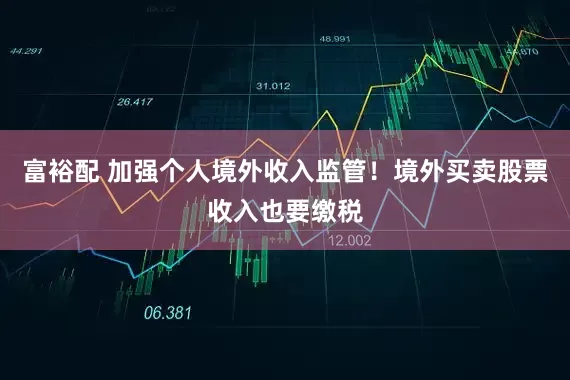 富裕配 加强个人境外收入监管！境外买卖股票收入也要缴税