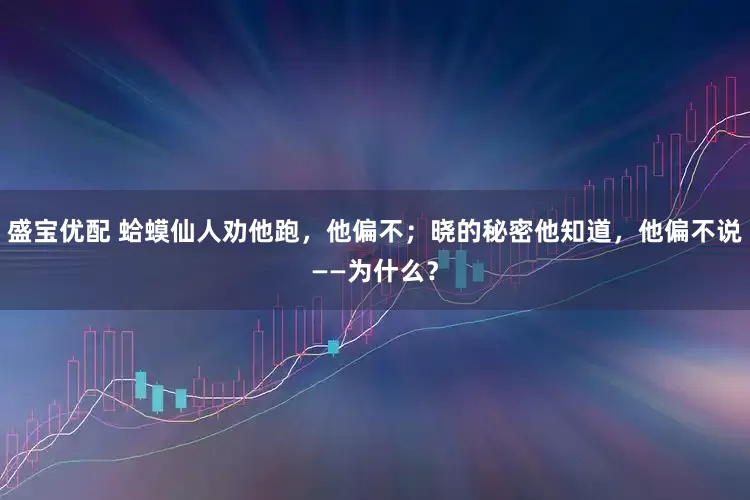 盛宝优配 蛤蟆仙人劝他跑，他偏不；晓的秘密他知道，他偏不说——为什么？