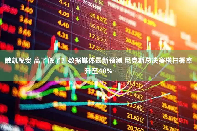 融凯配资 高了低了？数据媒体最新预测 尼克斯总决赛横扫概率升至40%