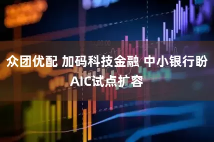 众团优配 加码科技金融 中小银行盼AIC试点扩容